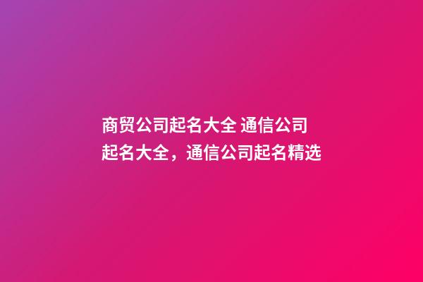 商贸公司起名大全 通信公司起名大全，通信公司起名精选-第1张-公司起名-玄机派